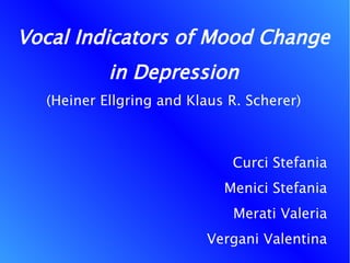 Vocal Indicators of Mood Change
           in Depression
  (Heiner Ellgring and Klaus R. Scherer)



                             Curci Stefania
                            Menici Stefania
                             Merati Valeria
                         Vergani Valentina
 