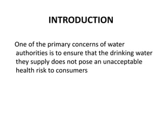 INTRODUCTION
One of the primary concerns of water
authorities is to ensure that the drinking water
they supply does not pose an unacceptable
health risk to consumers
 