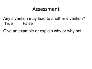 Assessment Any invention may lead to another invention?  True  False  Give an example or explain why or why not.  