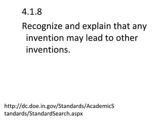 4.1.8  Recognize and explain that any invention may lead to other inventions. http://dc.doe.in.gov/Standards/AcademicStandards/StandardSearch.aspx 