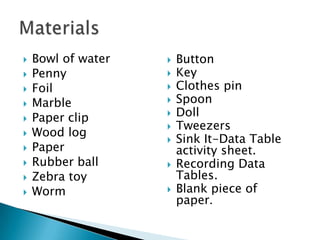 Bowl of waterPennyFoilMarblePaper clipWood logPaperRubber ballZebra toyWormMaterialsButton