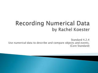 Recording Numerical Data by Rachel Koester,[object Object],Standard 4.2.4,[object Object],Use numerical data to describe and compare objects and events. ,[object Object],(Core Standard),[object Object]