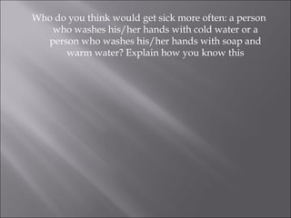 Who do you think would get sick more often: a person who washes his/her hands with cold water or a person who washes his/her hands with soap and warm water? Explain how you know this 