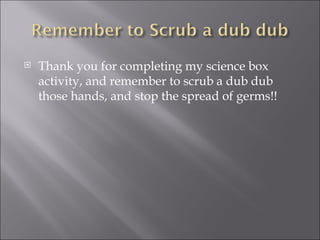 Thank you for completing my science box activity, and remember to scrub a dub dub those hands, and stop the spread of germs!! 