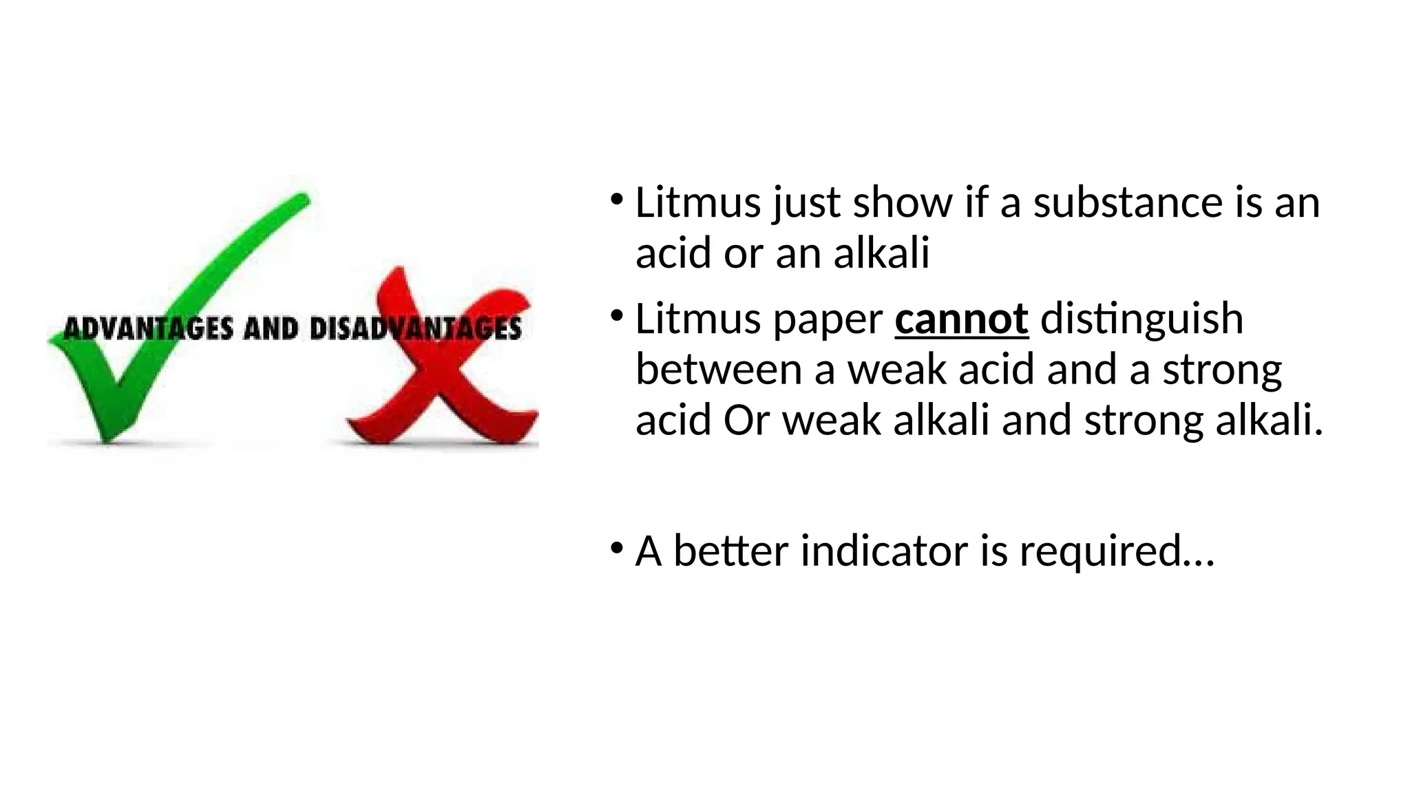 • Litmus just show if a substance is an
acid or an alkali
• Litmus paper cannot distinguish
between a weak acid and a strong
acid Or weak alkali and strong alkali.
• A better indicator is required…
 