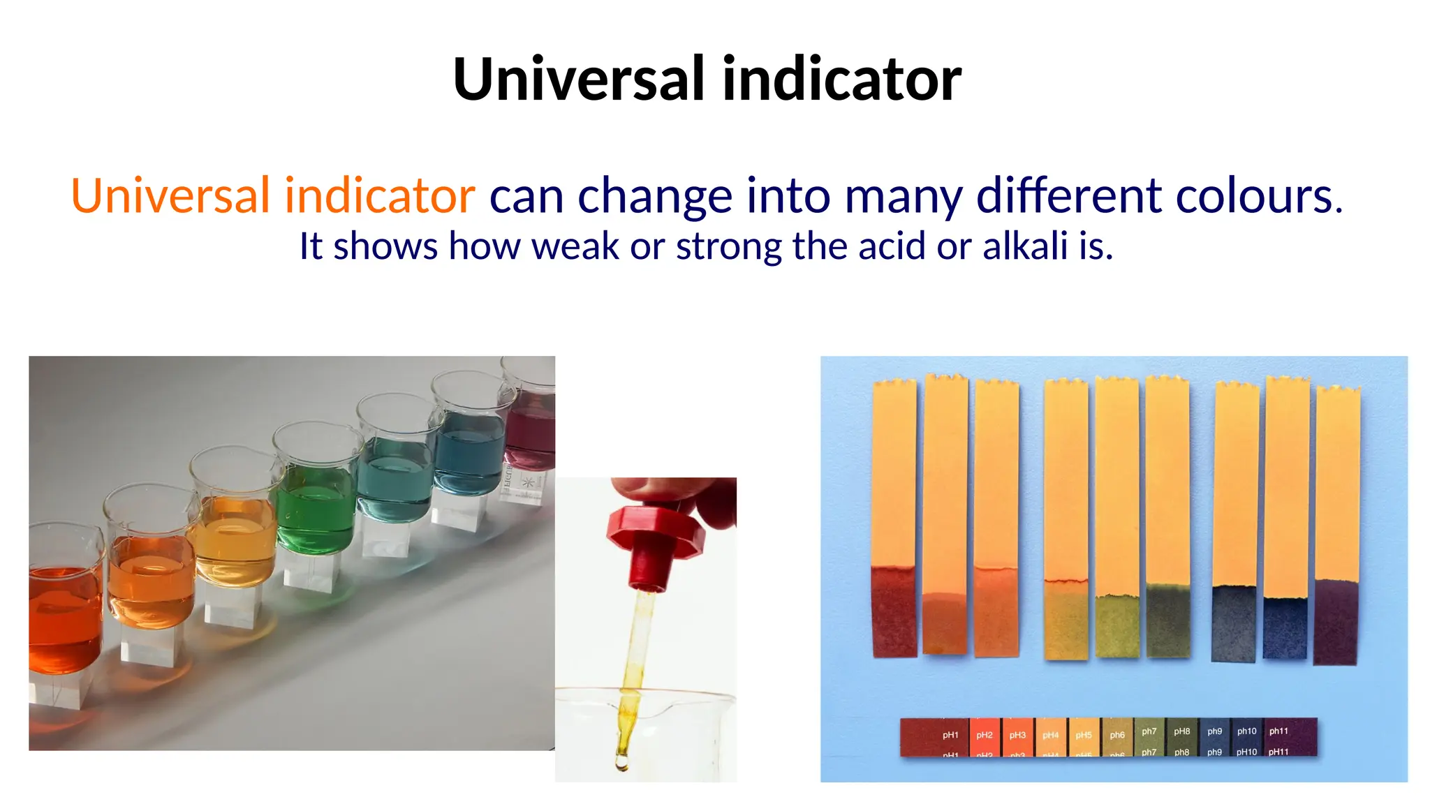 Universal indicator
Universal indicator can change into many different colours.
It shows how weak or strong the acid or alkali is.
 