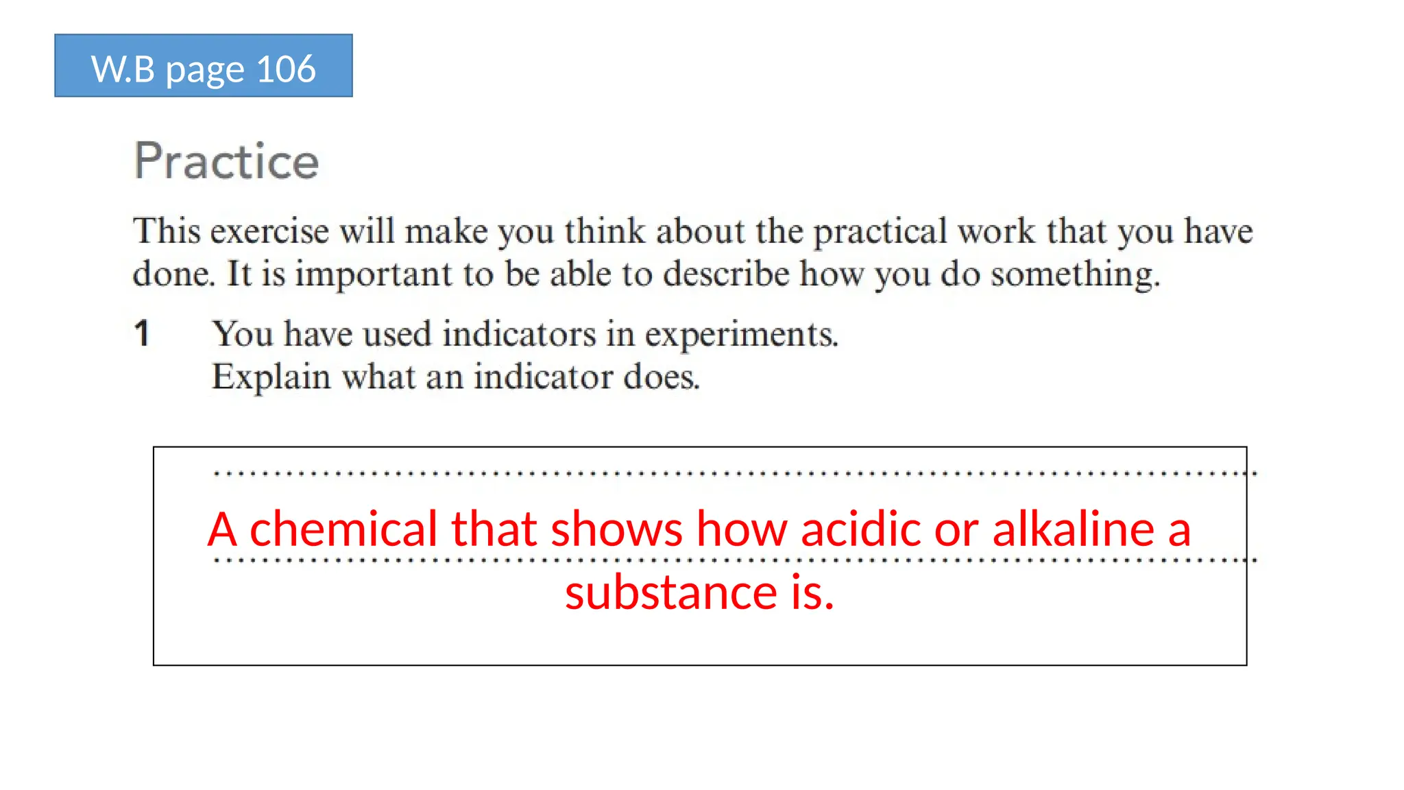 W.B page 106
A chemical that shows how acidic or alkaline a
substance is.
 
