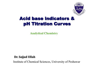 Acid base indicators &
pH Titration Curves
Dr. Sajjad Ullah
Institute of Chemical Sciences, University of Peshawar
 