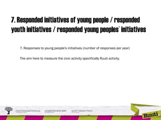 7. Responded initiatives of young people / responded
youth initiatives / responded young peoples` initiatives
7. Responses to young people's initiatives (number of responses per year)
The aim here to measure the civic activity specifically Ruuti activity.
 