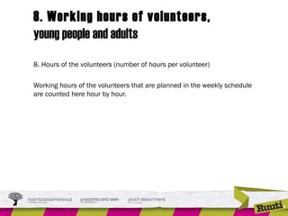8. Working hours of volunteers,
young people and adults
8. Hours of the volunteers (number of hours per volunteer)
Working hours of the volunteers that are planned in the weekly schedule
are counted here hour by hour.
 