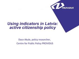 5


Using indicators in Latvia:
 active citizenship policy

     Dace Akule, policy researcher,
    Centre for Public Policy PROVIDUS
 