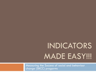 INDICATORS
MADE EASY!!!
Measuring the Success of social and behaviour
change (SBCC) progarms
 
