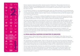 School inspection reports are another important source of information. They provide information on
teaching materials and the pedagogical support offered to teachers. Such information can be used to
illustrate an analysis. Selected data gathered for the purposes of a particular study or report can also
be used in this way.
It is sometimes necessary to use sample-based studies, given the often prohibitive cost of comprehensive
surveys. The level of accuracy achieved is acceptable for the analysis of many of the problems encountered
in an education system. Before using such data, however, it is important to be sure that the sample is well
constructed and representative.
In the case of VET, it is essential to mobilise all available information on formal, non-formal, and informal
training. Once again, it is necessary to define exactly what is meant by such terms, highlighting the need
for a glossary defining the main terms used in gathering data and calculating indicators.
VET poses particular problems for the creation of many common indicators (see UNESCO–UNEVOC, 2007).
Unlike initial VET programmes, continuing VET courses do not usually coincide with the standard school
year, so enrolment rates may be overstated if students enrol in several short courses. Thus, the data must
specify the duration of the course as well as the gender of the participants and the population segment
they belong to (e.g. young people, adults, etc). The same is true of data on the number of participants in
different types of VET programmes, the forms of certification awarded, and the training specialisation.
It is also necessary to build up a comprehensive picture of the various sources of funding for VET
(ministries, local authorities, private enterprises and households). Finally, forecasts of the future needs
of the economy and society provide useful background that allow us to put predictions and training
schemes into perspective.
2.2 FROM ANALYTICAL QUESTIONS OR OBJECTIVES TO INDICATORS
Indicators need to reflect project goals or objectives and are only meaningful if they reflect issues that
need to be highlighted. This section describes how indicators can be developed to analyse the objectives
of a project.
Our starting point is a simple question: what is it that we wish to know? Once the initial list of objectives
or questions has been defined, the next step is to identify the information that will provide the answers we
seek. Correct policy choices can only be reached through an in-depth understanding of the phenomena
being studied, and gaining such an understanding is usually the most fundamental part of the process.
The two cases reported below illustrate how researchers succeeded in finding the best indicators
for their project. We cannot overemphasise the importance of each country’s particular problems and
circumstances in the choice of appropriate indicators. The two examples in this section relate to the
Torino Process1 and ETF’s Entrepreneurial Learning initiative. Detailed descriptions of these and other
indicators are given in chapter 3.
1
Given the nature of the
information presented below,
acronyms and abbreviations
are not explained or footnoted.
Readers are instead referred
to the list provided at the
beginning of this document.
11
 