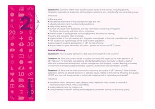 Question 8. Overview of the main social inclusion issues in the country, including poverty,
inequality, regional/rural disparities, ethnic/religious divisions, etc., and identify key vulnerable groups.
	 Indicators:
	 • illiteracy rates;
	 • educational attainment of the population by age and sex;
	 • educational attainment by urban/rural populations;
	 • early school leaving rate;
	 • number of people with disabilities, and key information concerning immigrants,
the Roma community and other ethnic minorities;
	 • share/number of young people not in employment, education or training;
	 • poverty and inequality rates or shares;
	 • share/number of first job seekers and long-term unemployed in the total unemployment pool (15+);
	 • VET students as a percentage of the total student population;
	 • percentage of students participation in VET by field of study;
	 • dropout rates in upper secondary education, general education and VET, by sex.
	 Internal efficiency
	 Question 9. How is quality defined in initial and continuing VET in the country?
	Question 10. What are current issues or quality concerns with regard to the main elements of
VET delivery? For example, occupational standards/qualifications, curricula, textbooks, teacher
skills and professional development, school management and budgets, modern learning processes,
involvement of employers/apprenticeship systems, assessment and certification of skills.
	Question 11. What are the main priorities for improving the quality of VET delivery? What (further)
policies or actions are already foreseen to address issues related to the internal efficiency and quality
of VET, and how will these policies or actions be implemented at national/regional levels?
	 Indicators:
	 • completion rates, placement rates, dropout rates, repetition rates, scores in national or
international tests (PISA, PIRLS and TIMSS);
	 • student-teacher ratio by programme;
	 • funds invested in teacher training and/or regularity of teacher training for ensuring quality.
14
 