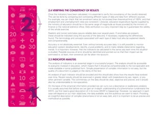 2.4 VERIFYING THE CONSISTENCY OF RESULTS
Once the indicators have been calculated, it is essential to verify the consistency of the results obtained.
This can be done by comparing and contrasting different types of data and data from different sources.
For example, we can check that net enrolment ratios do not exceed their theoretical limit of 100%, and that
employment and unemployment rates are consistent. Likewise, education expenditure figures supplied by
the ministry of education should be in the same range of magnitude as those provided by the ministry of
finance or the national statistics office. Data verification is a very important step as it guarantees the validity
of the whole exercise.
Realistic and correct estimates require reliable data over several years. If anomalies are present,
these should be indicated citing the sources of the data and, if necessary, explaining the differences
found. The terminology and concepts associated with each type of data must also be explained clearly
and comprehensibly.
Accuracy is not absolutely essential. Even without entirely accurate data, it is still possible to monitor
education system developments, identify crucial problems, and to make reliable statements regarding
trends. It is important, however, that the indicators be calculated in the same way each time the situation
is studied. Possible sources of error should be identified and pointed out so that their impact can be
estimated or, at least, their existence can be taken into account.
2.5 INDICATOR ANALYSIS
The analysis of indicators is an essential stage in a successful project. The analysis should be accessible
to everyone involved in education, which means that it should be comprehensible to the non-specialist and
made available in some published form. Simple presentation of complex information is not easy, but the
quality of a document is judged on the clarity of the text.
An analysis of each indicator should be provided and this should also show how the results have evolved
over time. Recent results should be examined in greater detail, with breakdowns by sex, region, or any
other pertinent variable. The commentary on the data should be clear, objective and precise, and it should
also be understandable to non-specialists.
On the basis of the empirical information provided we can curry out a descriptive or explanatory analysis.
It is usually assumed that before we can gain an in-depth understanding of a phenomenon (understand the
WHY), we first need a good description of it (to know WHAT is happening). However, our approach in each
case will depend on our main objectives, the data available, and the audience we want to reach. Providing
an insightful description of complex phenomena is not an easy task, and it is important to be as precise and
methodical as possible.
19
 