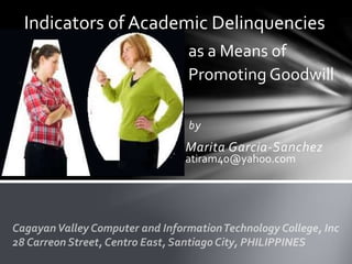 Indicators of Academic Delinquencies 
as a Means of 
Promoting Goodwill 
by 
Marita Garcia-Sanchez 
atiram40@yahoo.com 
 