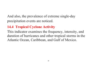 30
And also, the prevalence of extreme single-day
precipitation events are noticed.
14.4 Tropical Cyclone Activity
This indicator examines the frequency, intensity, and
duration of hurricanes and other tropical storms in the
Atlantic Ocean, Caribbean, and Gulf of Mexico.
 