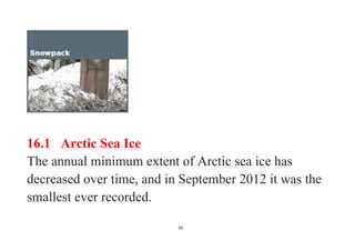 45
16.1 Arctic Sea Ice
The annual minimum extent of Arctic sea ice has
decreased over time, and in September 2012 it was the
smallest ever recorded.
 
