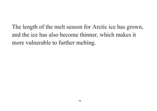 46
The length of the melt season for Arctic ice has grown,
and the ice has also become thinner, which makes it
more vulnerable to further melting.
 