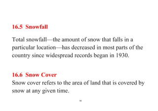 50
16.5 Snowfall
Total snowfall—the amount of snow that falls in a
particular location—has decreased in most parts of the
country since widespread records began in 1930.
16.6 Snow Cover
Snow cover refers to the area of land that is covered by
snow at any given time.
 