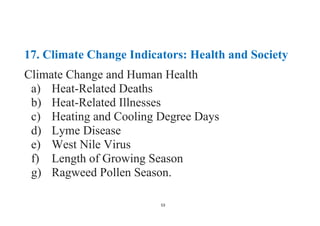 53
17. Climate Change Indicators: Health and Society
Climate Change and Human Health
a) Heat-Related Deaths
b) Heat-Related Illnesses
c) Heating and Cooling Degree Days
d) Lyme Disease
e) West Nile Virus
f) Length of Growing Season
g) Ragweed Pollen Season.
 