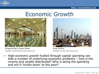 Economic Growth High economic growth fuelled through capital spending can hide a number of underlying economic problems – how is the income and wealth distributed? Who is doing the spending and will it ‘trickle down’ to the poor? Shopping Mall in Saudi Arabia Copyright : Christo Pacheco, http://www.sxc.hu Dubai Skyline Copyright: zchizzerz, http://www.sxc.hu 