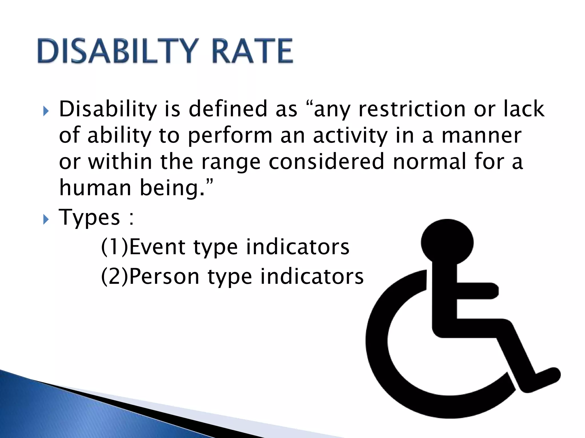  Disability is defined as “any restriction or lack
of ability to perform an activity in a manner
or within the range considered normal for a
human being.”
 Types :
(1)Event type indicators
(2)Person type indicators
 
