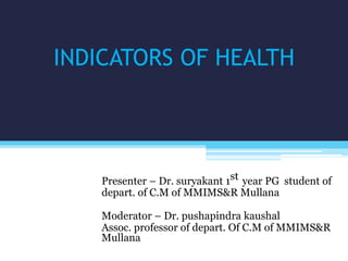 INDICATORS OF HEALTH
Presenter – Dr. suryakant 1st year PG student of
depart. of C.M of MMIMS&R Mullana
Moderator – Dr. pushapindra kaushal
Assoc. professor of depart. Of C.M of MMIMS&R
Mullana
 