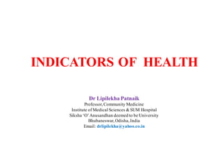 INDICATORS OF HEALTH
Dr Lipilekha Patnaik
Professor, Community Medicine
Institute of Medical Sciences & SUM Hospital
Siksha ‘O’Anusandhan deemed to be University
Bhubaneswar, Odisha, India
Email: drlipilekha@yahoo.co.in
 