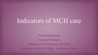 Indicators of MCH care
Dr Nishant Kumar
Assistant Professor
Department of Community Medicine
Madhubani Medical College , Madhubani , Bihar
 