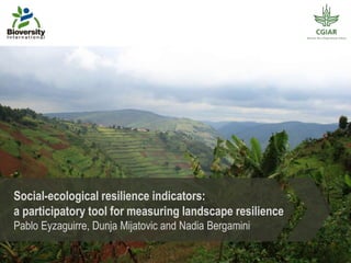 Social-ecological resilience indicators:
a participatory tool for measuring landscape resilience
Pablo Eyzaguirre, Dunja Mijatovic and Nadia Bergamini
 