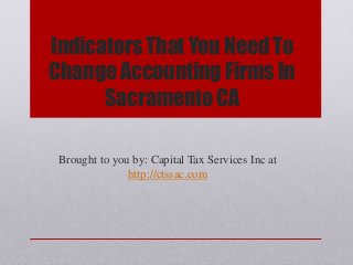Indicators That You Need To
Change Accounting Firms In
Sacramento CA
Brought to you by: Capital Tax Services Inc at
http://ctssac.com
 