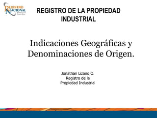 REGISTRO DE LA PROPIEDAD
INDUSTRIAL
Indicaciones Geográficas y
Denominaciones de Origen.
Jonathan Lizano O.
Registro de la
Propiedad Industrial
 