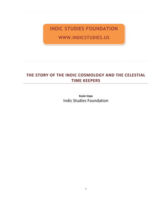 INDIC STUDIES FOUNDATION
             WWW.INDICSTUDIES.US




THE STORY OF THE INDIC COSMOLOGY AND THE CELESTIAL
                   TIME KEEPERS


                       Kosla Vepa
               Indic Studies Foundation




                           1
 