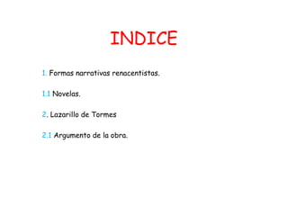 INDICE     1. Formas narrativas renacentistas. 1.1 Novelas. 2. Lazarillo de Tormes 2.1 Argumento de la obra. 