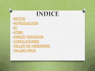 -MOTOS
-INTRODUCCION
-R1
-XT660
-HARLEY DAVIDSON
-CONCLUCIONES
-TALLER DE HARDWARE
-TALLER VIRUS
 