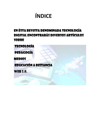 ÍNDICE

En ésta revista denominada tecnología
digital encontrarás diversos artículos
sobre
Tecnología
Pedagogía
Medios
Educación a distancia
web 2.0.
 