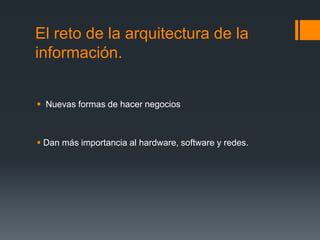 El reto de la arquitectura de la
información.
 Nuevas formas de hacer negocios
 Dan más importancia al hardware, software y redes.
 