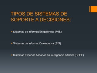 TIPOS DE SISTEMAS DE
SOPORTE A DECISIONES:
 Sistemas de información gerencial (MIS)
 Sistemas de información ejecutiva (EIS)
 Sistemas expertos basados en inteligencia artificial (SSEE)
 