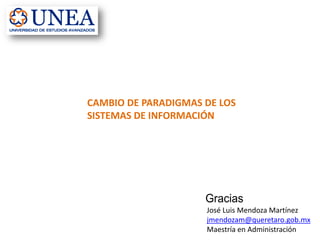CAMBIO DE PARADIGMAS DE LOS
SISTEMAS DE INFORMACIÓN
Gracias
José Luis Mendoza Martínez
jmendozam@queretaro.gob.mx
Maestría en Administración
 