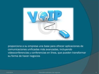 proporciona a su empresa una base para ofrecer aplicaciones de
comunicaciones unificadas más avanzadas, incluyendo
videoconferencias y conferencias en línea, que pueden transformar
su forma de hacer negocios
11/07/2014 Informatica aplicada a los negocios 8
 