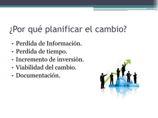 ¿Por qué planificar el cambio?
• Perdida de Información.
• Perdida de tiempo.
• Incremento de inversión.
• Viabilidad del cambio.
• Documentación.
 