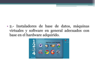 • 2.- Instaladores de base de datos, máquinas
virtuales y software en general adecuados con
base en el hardware adquirido.
 