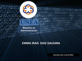 Maestría en
Administración
Querétaro, Qro. Junio de 2014
EMMA IRAIS DIAZ GALEANA
 
