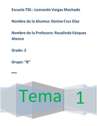 Tema 1
Escuela TSE.: Leonardo Vargas Machado
Nombre de la Alumna: Denise Cruz Díaz
Nombre de la Profesora: RosalindaVázquez
Atenco
Grado: 2
Grupo: “B”
Jessy
 