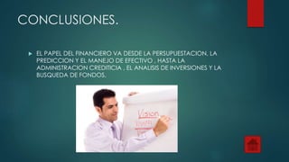 CONCLUSIONES.
 EL PAPEL DEL FINANCIERO VA DESDE LA PERSUPUESTACION, LA
PREDICCION Y EL MANEJO DE EFECTIVO , HASTA LA
ADMINISTRACION CREDITICIA , EL ANALISIS DE INVERSIONES Y LA
BUSQUEDA DE FONDOS.
 