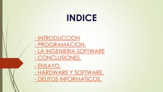 INDICE
- INTRODUCCION
- PROGRAMACION.
- LA INGENIERIA SOFTWARE
- CONCLUSIONES.
- ENSAYO.
- HARDWARE Y SOFTWARE.
- DELITOS INFORMATICOS.
 