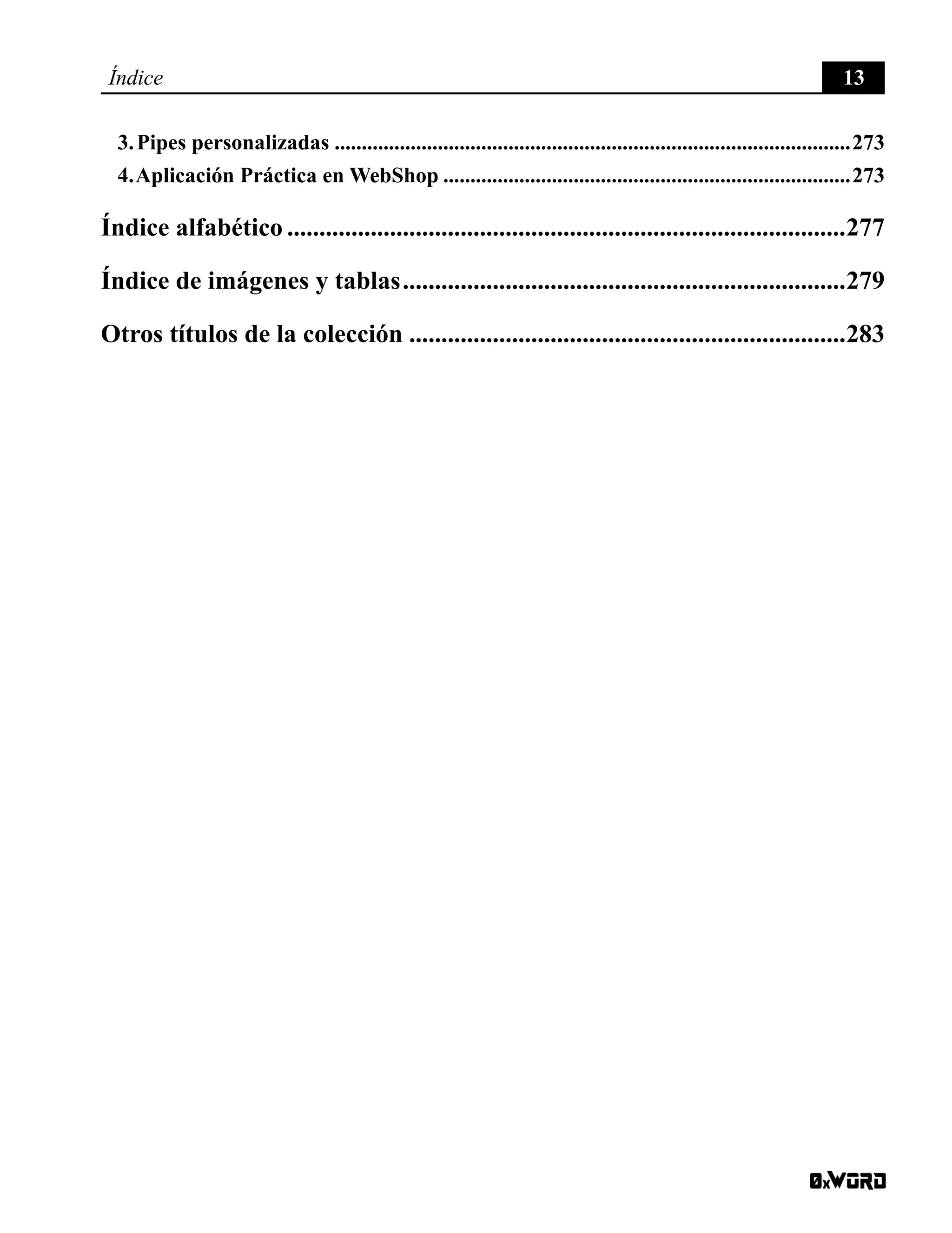 Índice 13
3. Pipes personalizadas................................................................................................273
4. Aplicación Práctica en WebShop............................................................................273
Índice alfabético........................................................................................277
Índice de imágenes y tablas......................................................................279
Otros títulos de la colección.....................................................................283
 