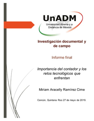 Investigación documental y
de campo
Informe final
Importancia del contador y los
retos tecnológicos que
enfrentan
Miriam Aracelly Ramírez Cime
Cancún, Quintana Roo 27 de mayo de 2019.
 