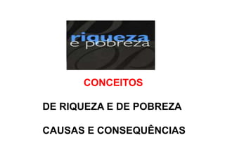 CONCEITOS
DE RIQUEZA E DE POBREZA
CAUSAS E CONSEQUÊNCIAS
 